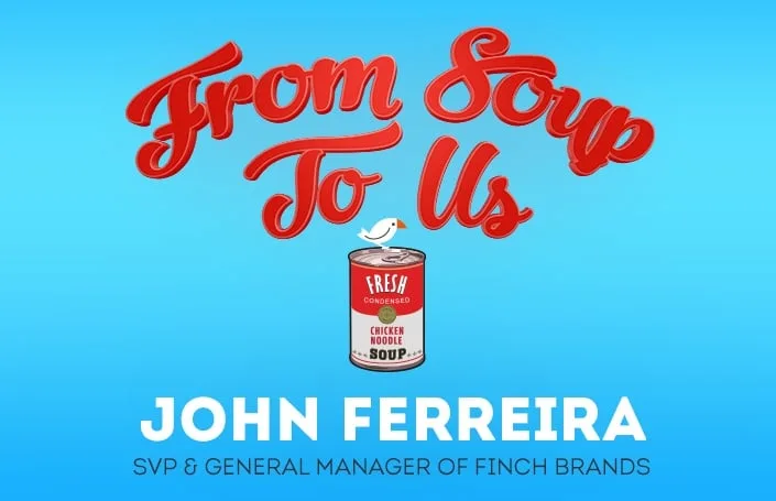 From Soup to Us: John Ferreira, SVP and General Manager of Finch Brands